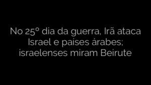 ​No 25º dia da guerra, Irã ataca Israel e países árabes; israelenses miram Beirute 